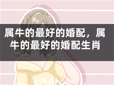 属牛的最好的婚配，属牛的最好的婚配生肖