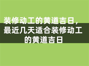 装修动工的黄道吉日,最近几天适合装修动工的黄道吉日