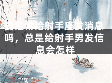 要经常给射手座发消息吗，总是给射手男发信息会怎样