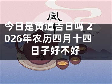 今日是黄道吉日吗 2026年农历四月十四日子好不好