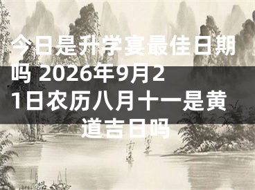 今日是升学宴最佳日期吗 2026年9月21日农历八月十一是黄道吉日吗