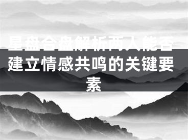 星盘合盘解析两人能否建立情感共鸣的关键要素