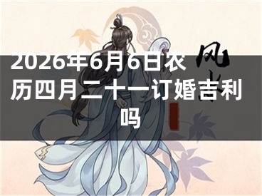 2026年6月6日农历四月二十一订婚吉利吗