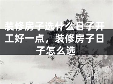 装修房子选什么日子开工好一点,装修房子日子怎么选