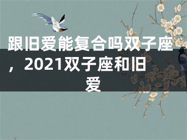 跟旧爱能复合吗双子座,2021双子座和旧爱