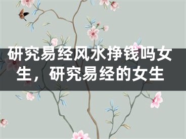 研究易经风水挣钱吗女生,研究易经的女生