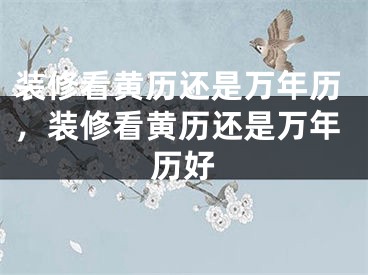 装修看黄历还是万年历，装修看黄历还是万年历好