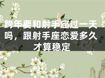 跨年要和射手座过一天吗,跟射手座恋爱多久才算稳定