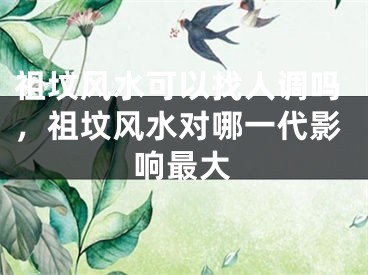 祖坟风水可以找人调吗，祖坟风水对哪一代影响最大