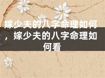 嫁少夫的八字命理如何,嫁少夫的八字命理如何看