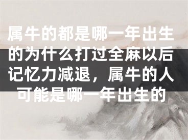 属牛的都是哪一年出生的为什么打过全麻以后记忆力减退，属牛的人可能是哪一年出生的