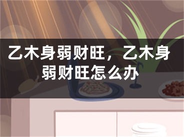 乙木身弱财旺,乙木身弱财旺怎么办