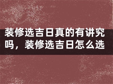 装修选吉日真的有讲究吗,装修选吉日怎么选