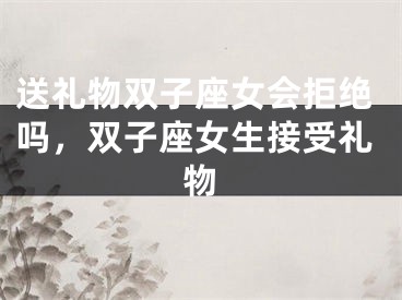 送礼物双子座女会拒绝吗，双子座女生接受礼物