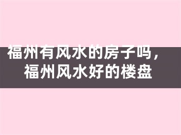 福州有风水的房子吗，福州风水好的楼盘