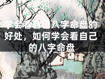 学会看自己八字命盘的好处,如何学会看自己的八字命盘