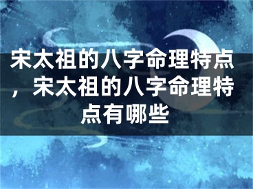 宋太祖的八字命理特点,宋太祖的八字命理特点有哪些