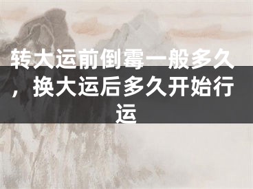 转大运前倒霉一般多久,换大运后多久开始行运