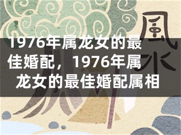 1976年属龙女的最佳婚配,1976年属龙女的最佳婚配属相