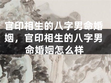 官印相生的八字男命婚姻,官印相生的八字男命婚姻怎么样