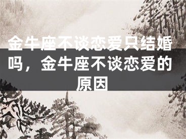 金牛座不谈恋爱只结婚吗,金牛座不谈恋爱的原因