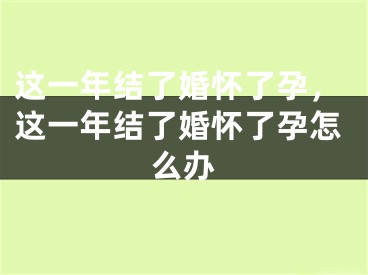 这一年结了婚怀了孕,这一年结了婚怀了孕怎么办
