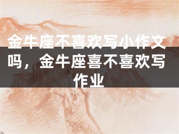 金牛座不喜欢写小作文吗,金牛座喜不喜欢写作业