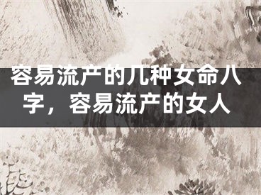 容易流产的几种女命八字,容易流产的女人