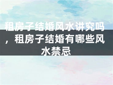 租房子结婚风水讲究吗,租房子结婚有哪些风水禁忌