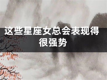 这些星座女总会表现得很强势