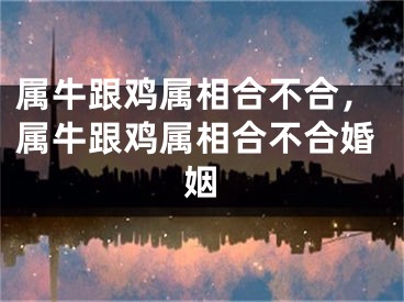 属牛跟鸡属相合不合,属牛跟鸡属相合不合婚姻