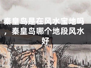 秦皇岛是在风水宝地吗,秦皇岛哪个地段风水好