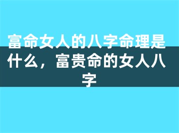 富命女人的八字命理是什么,富贵命的女人八字