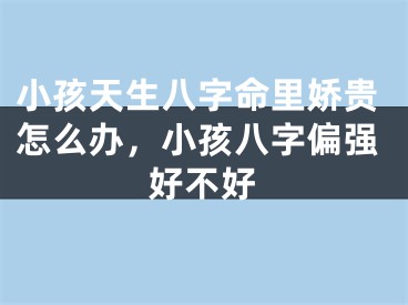 小孩天生八字命里娇贵怎么办,小孩八字偏强好不好