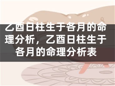 乙酉日柱生于各月的命理分析，乙酉日柱生于各月的命理分析表