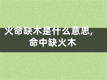 火命缺木是什么意思,命中缺火木