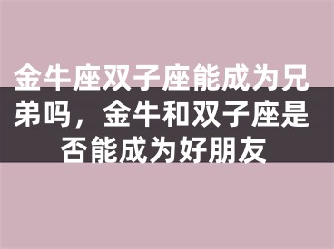 金牛座双子座能成为兄弟吗,金牛和双子座是否能成为好朋友