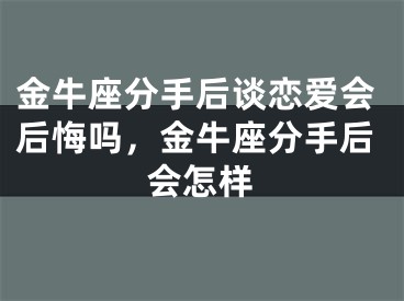 金牛座分手后谈恋爱会后悔吗,金牛座分手后会怎样