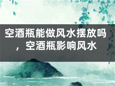 空酒瓶能做风水摆放吗,空酒瓶影响风水