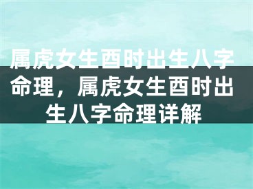 属虎女生酉时出生八字命理,属虎女生酉时出生八字命理详解