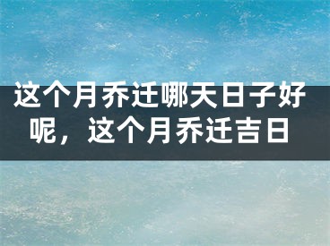 这个月乔迁哪天日子好呢,这个月乔迁吉日