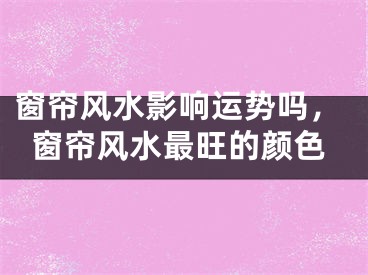 窗帘风水影响运势吗,窗帘风水最旺的颜色