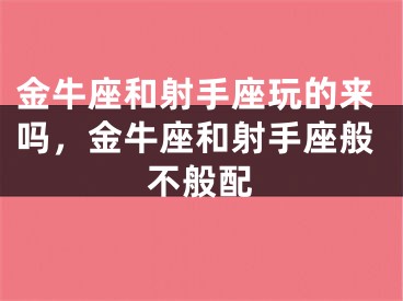 金牛座和射手座玩的来吗,金牛座和射手座般不般配