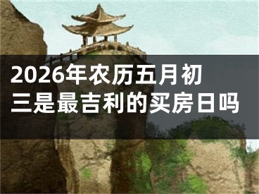 2026年农历五月初三是最吉利的买房日吗
