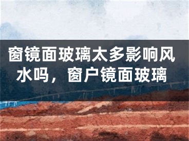 窗镜面玻璃太多影响风水吗,窗户镜面玻璃