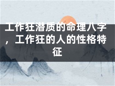 工作狂潜质的命理八字,工作狂的人的性格特征
