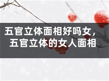 五官立体面相好吗女,五官立体的女人面相