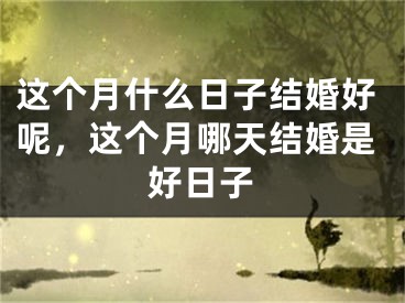 这个月什么日子结婚好呢,这个月哪天结婚是好日子