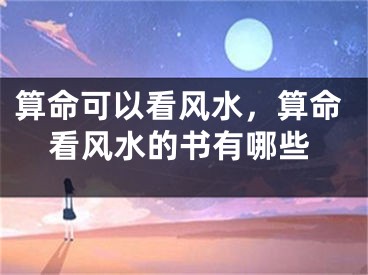 算命可以看风水,算命看风水的书有哪些