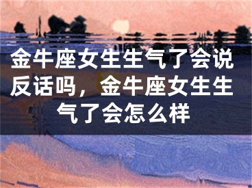 金牛座女生生气了会说反话吗,金牛座女生生气了会怎么样